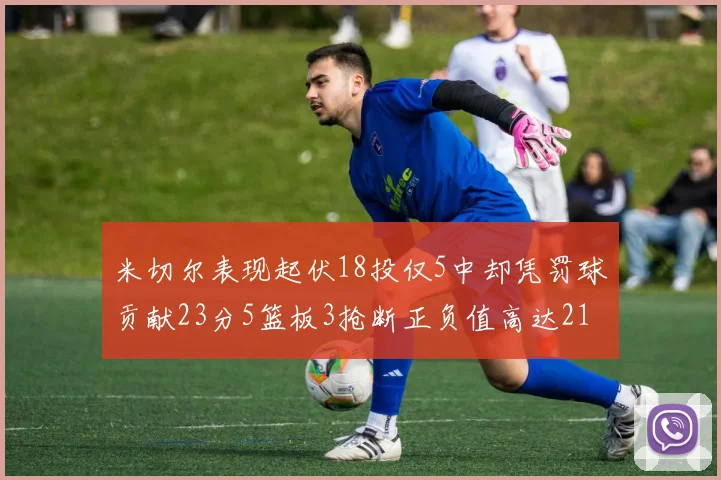 米切尔表现起伏18投仅5中却凭罚球贡献23分5篮板3抢断正负值高达21