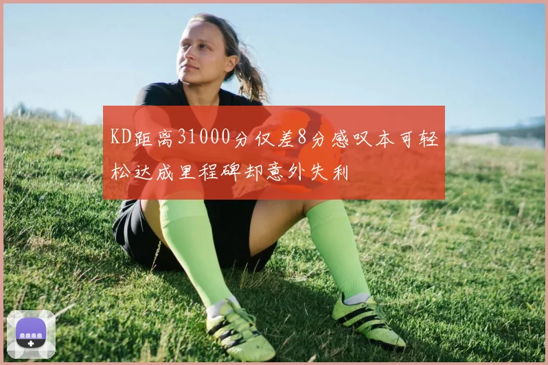 KD距离31000分仅差8分感叹本可轻松达成里程碑却意外失利