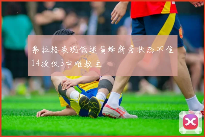 弗拉格表现低迷黄蜂新秀状态不佳14投仅3中难救主