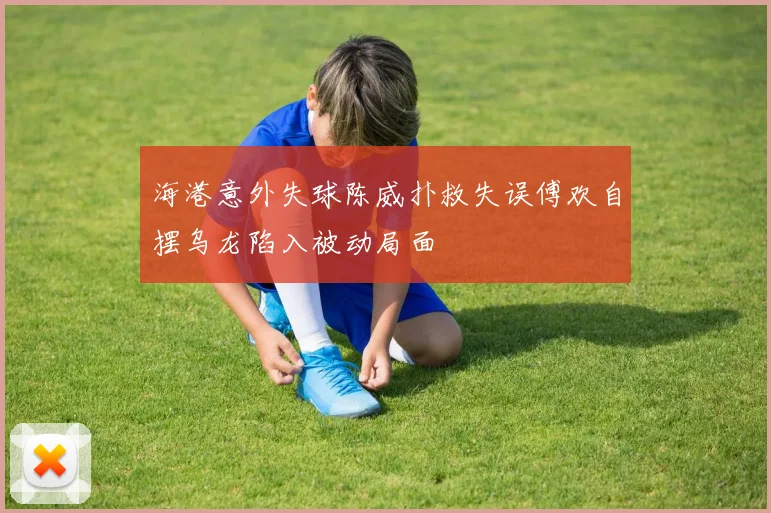 海港意外失球陈威扑救失误傅欢自摆乌龙陷入被动局面
