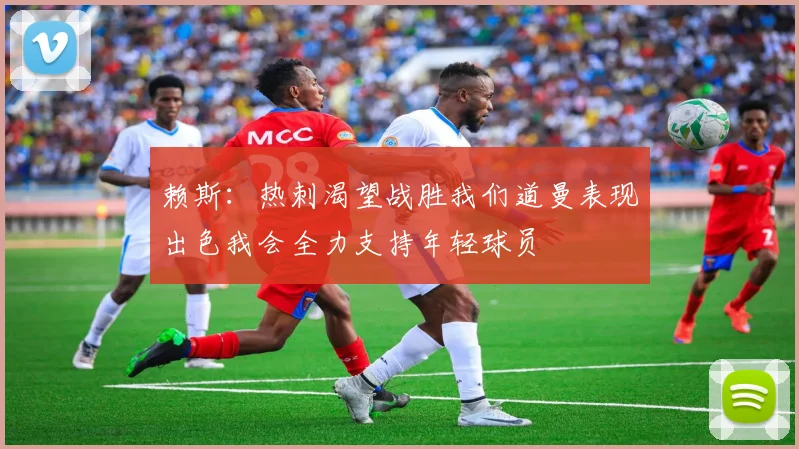 赖斯：热刺渴望战胜我们道曼表现出色我会全力支持年轻球员