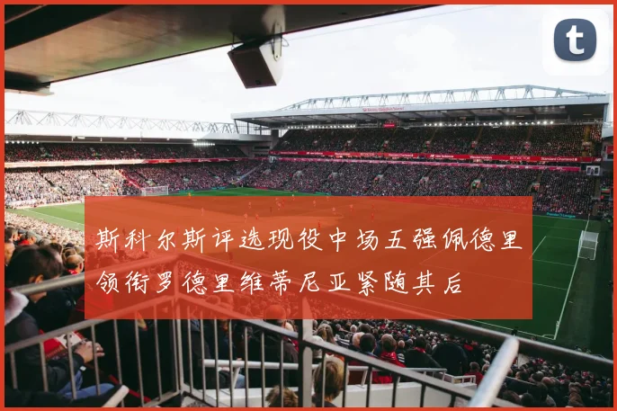 斯科尔斯评选现役中场五强佩德里领衔罗德里维蒂尼亚紧随其后