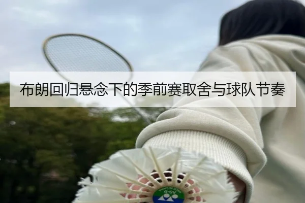 布朗回归悬念下的季前赛取舍与球队节奏 | kaiyun
